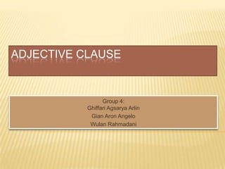 ADJECTIVE CLAUSE

Group 4:
Ghiffari Agsarya Arlin
Gian Aron Angelo
Wulan Rahmadani

 
