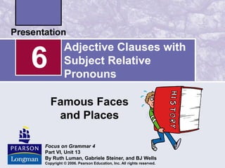 Adjective Clauses with
Subject Relative
Pronouns
Famous Faces
and Places
6
Focus on Grammar 4
Part VI, Unit 13
By Ruth Luman, Gabriele Steiner, and BJ Wells
Copyright © 2006. Pearson Education, Inc. All rights reserved.
 