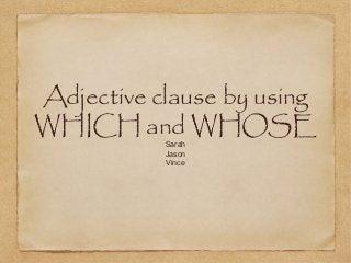 Adjective clause by using
WHICH and WHOSE
Sarah
Jason
Vince

 