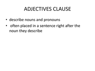 ADJECTIVES CLAUSE
• describe nouns and pronouns
• often placed in a sentence right after the
noun they describe
 