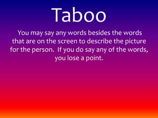 Taboo  You may say any words besides the words that are on the screen to describe the picture for the person.  If you do say any of the words, you lose a point.  