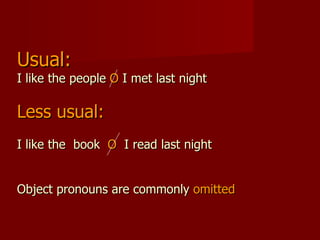 Usual: I like the people  O  I met last night Less usual: I like the  book  O   I read last night Object pronouns are commonly  omitted 