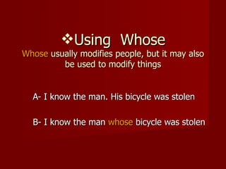 Using  Whose Whose  usually modifies people, but it may also be used to modify things A- I know the man. His bicycle was stolen  B- I know the man  whose  bicycle was stolen 