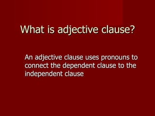 What is adjective clause? An adjective clause uses pronouns to  connect the dependent clause to the  independent clause 