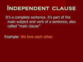 Independent clause It’s a complete sentence. it’s part of the main subject and verb of a sentence, also called “main clause” Example:  We love each other. 