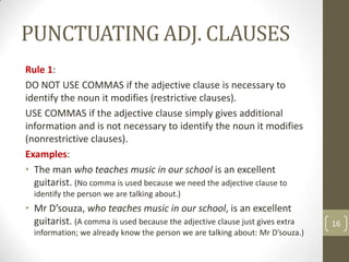 PUNCTUATING ADJ. CLAUSES
Rule 1:
DO NOT USE COMMAS if the adjective clause is necessary to
identify the noun it modifies (...