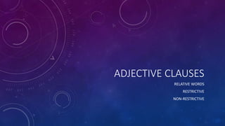 ADJECTIVE CLAUSES 
RELATIVE WORDS 
RESTRICTIVE 
NON-RESTRICTIVE 
 