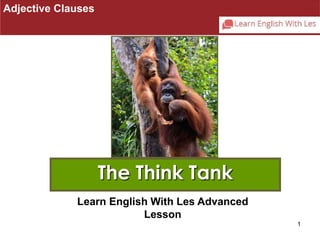 1 
The Think Tank 
Adjective Clauses 
Learn English With Les Advanced 
Lesson 
 