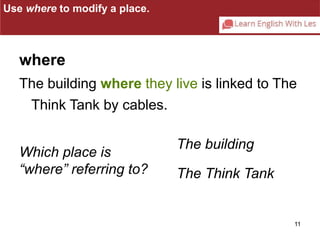 where 
The building where they live is linked to The 
Think Tank by cables. 
11 
Which place is 
“where” referring to? 
The building 
The Think Tank 
Use where to modify a place. 
 