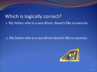 Which is logically correct?
1. My father, who is a taxi driver, doesn’t like to exercise.
2. My father who is a taxi driver doesn’t like to exercise.
15
 