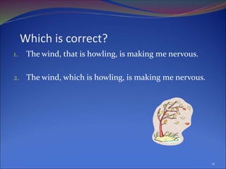 Which is correct?
1. The wind, that is howling, is making me nervous.
2. The wind, which is howling, is making me nervous.
21
 