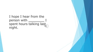 I hope I hear from the
person with ________ I
spent hours talking last
night.
 