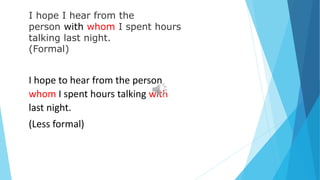 I hope I hear from the
person with whom I spent hours
talking last night.
(Formal)
I hope to hear from the person
whom I spent hours talking with
last night.
(Less formal)
 