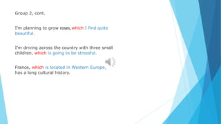 Group 2, cont.
I’m planning to grow roses,which I find quite
beautiful.
I’m driving across the country with three small
children, which is going to be stressful.
France, which is located in Western Europe,
has a long cultural history.
 