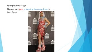Example: Lady Gaga
The woman, who is wearing the crazy dress, is
Lady Gaga.
 