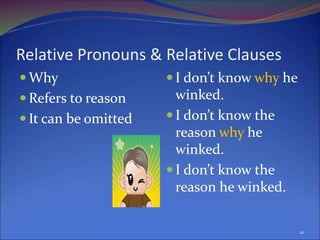 Relative Pronouns & Relative Clauses
 Why
 Refers to reason
 It can be omitted
 I don’t know why he
winked.
 I don’t know the
reason why he
winked.
 I don’t know the
reason he winked.
10
 