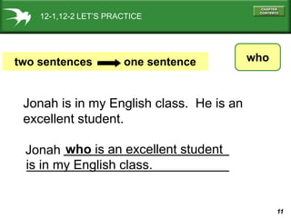 11
12-1,12-2 LET’S PRACTICE
who
two sentences one sentence
Jonah is in my English class. He is an
excellent student.
who is an excellent student
is in my English class.
Jonah
 