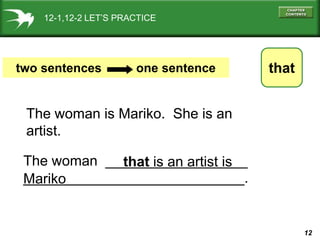 12
12-1,12-2 LET’S PRACTICE
that
two sentences one sentence
The woman is Mariko. She is an
artist.
that is an artist is
Mariko
The woman __________________
____________________________.
 