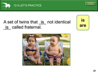 32
12-5 LET’S PRACTICE
is
are
A set of twins that ___ not identical
___ called fraternal.
is
is
 