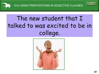 34
12-6 USING PREPOSITIONS IN ADJECTIVE CLAUSES
The new student that I
talked to was excited to be in
college.
 