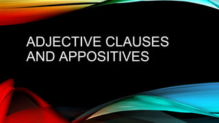 ADJECTIVE CLAUSES
AND APPOSITIVES
 