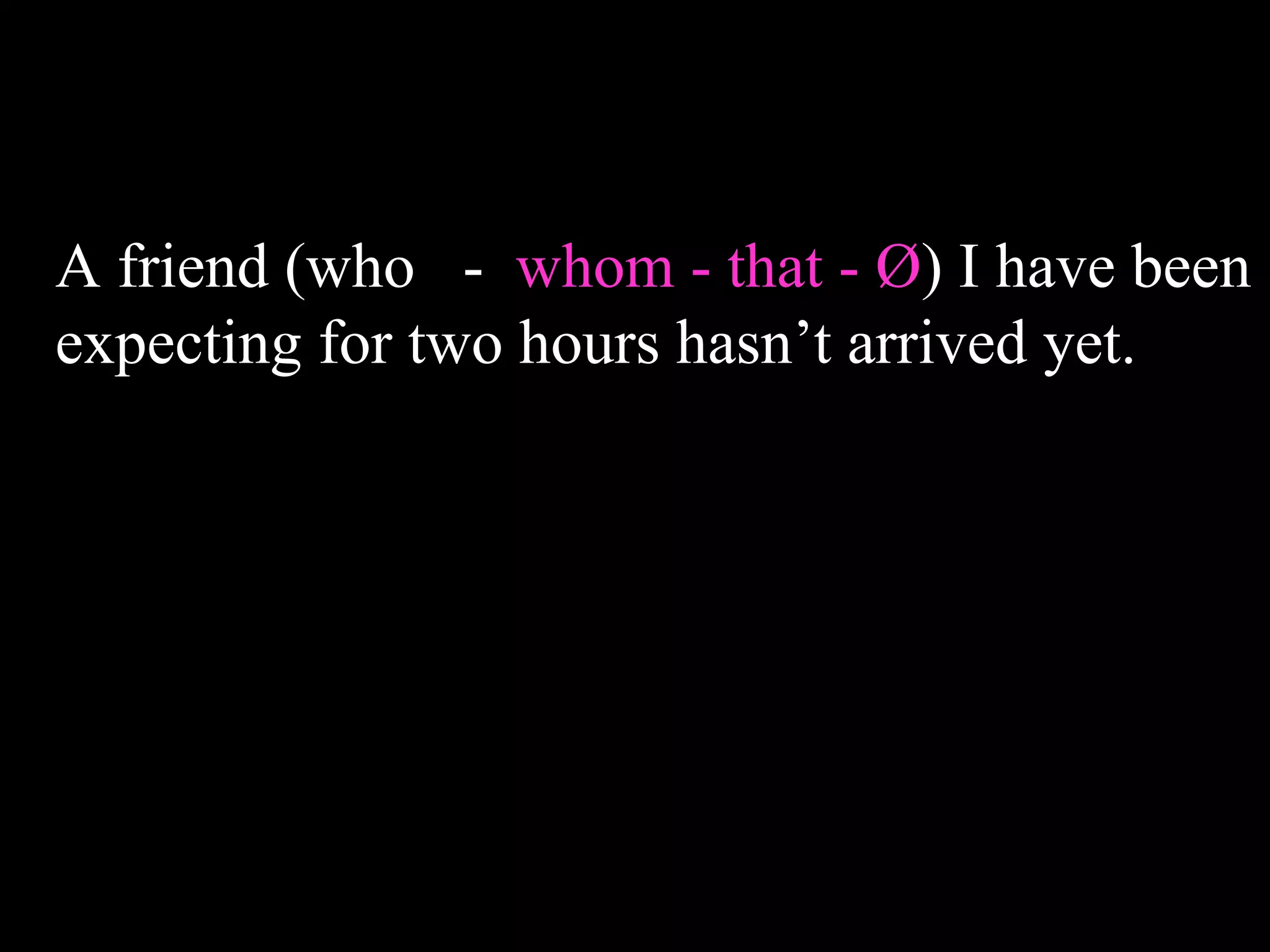 A friend (who - whom - that - Ø) I have been
expecting for two hours hasn’t arrived yet.
 