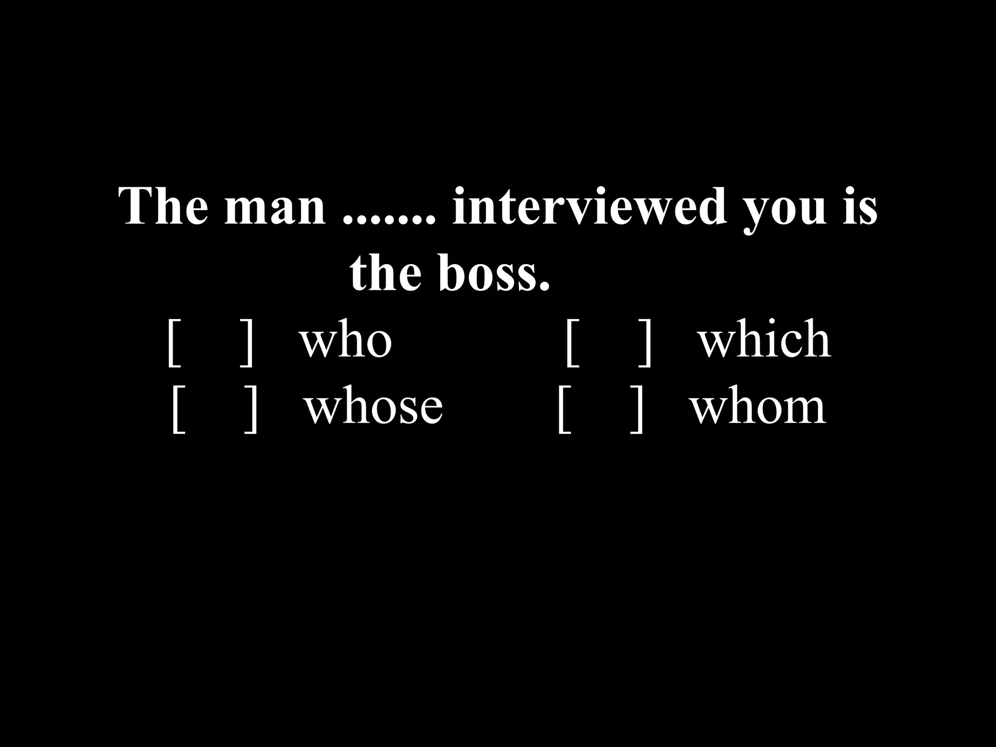 The man ....... interviewed you is
the boss.
[ ] who [ ] which
[ ] whose [ ] whom
 