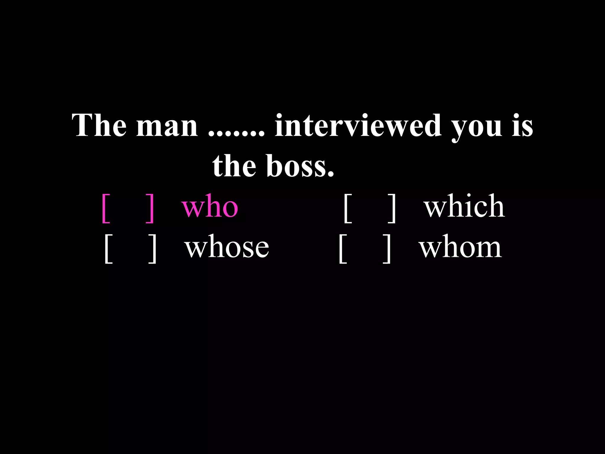 The man ....... interviewed you is
the boss.
[ ] who [ ] which
[ ] whose [ ] whom
 