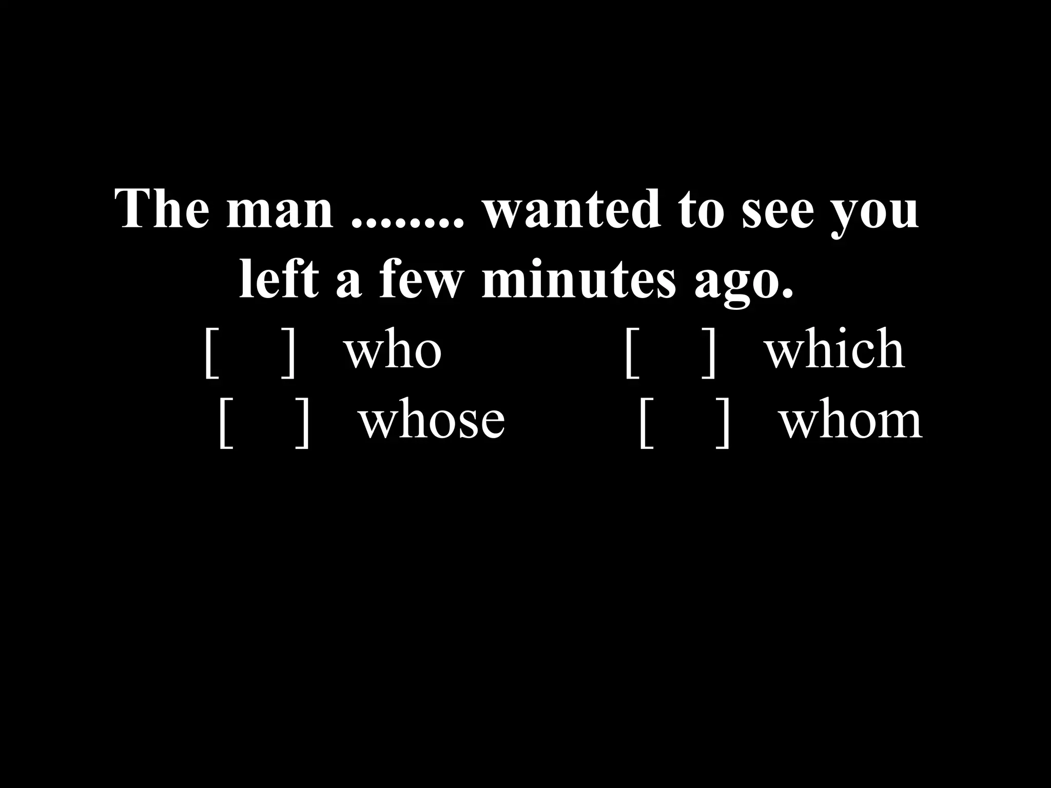 The man ........ wanted to see you
left a few minutes ago.
[ ] who [ ] which
[ ] whose [ ] whom
 