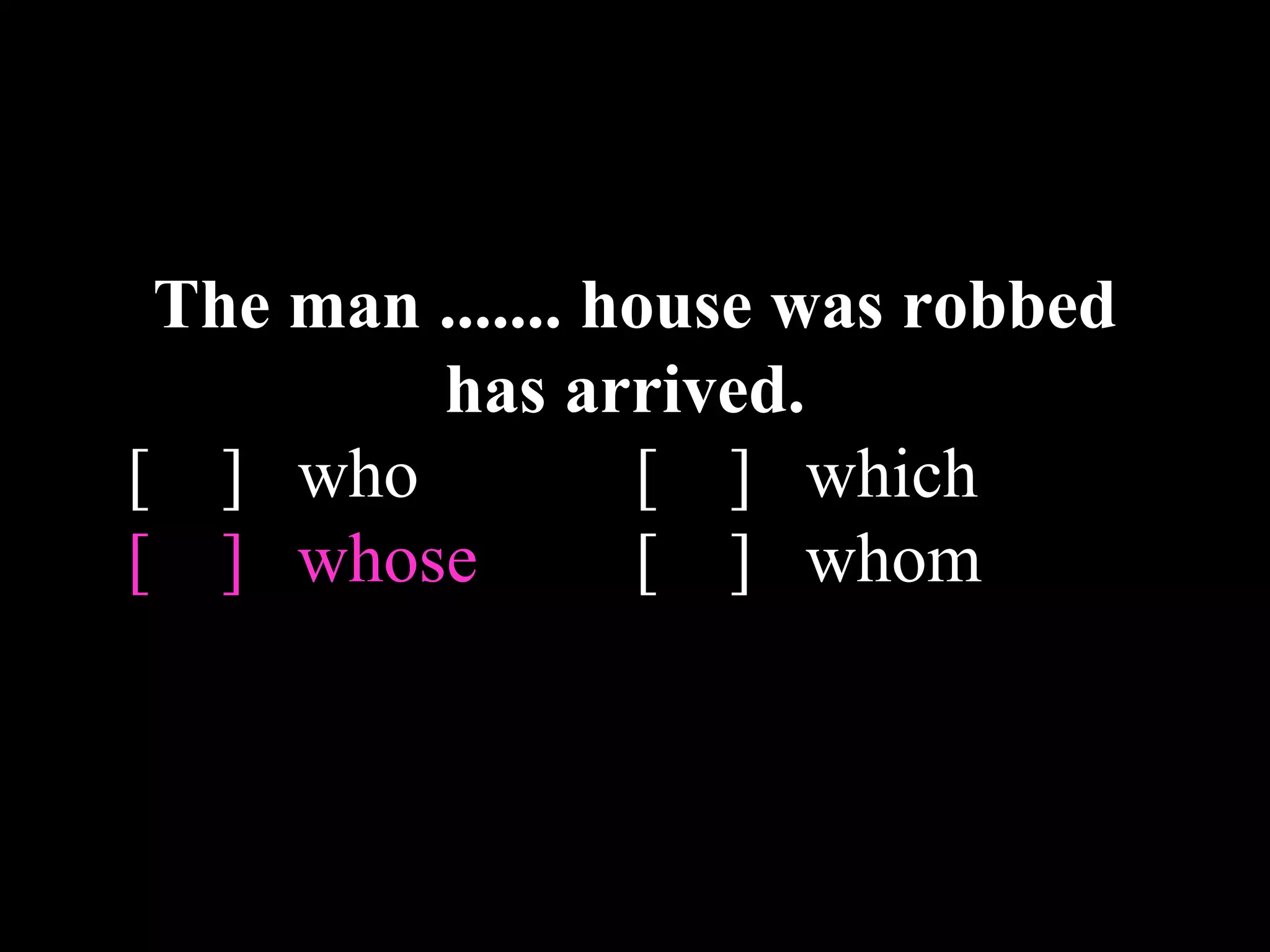 The man ....... house was robbed
has arrived.
[ ] who [ ] which
[ ] whose [ ] whom
 