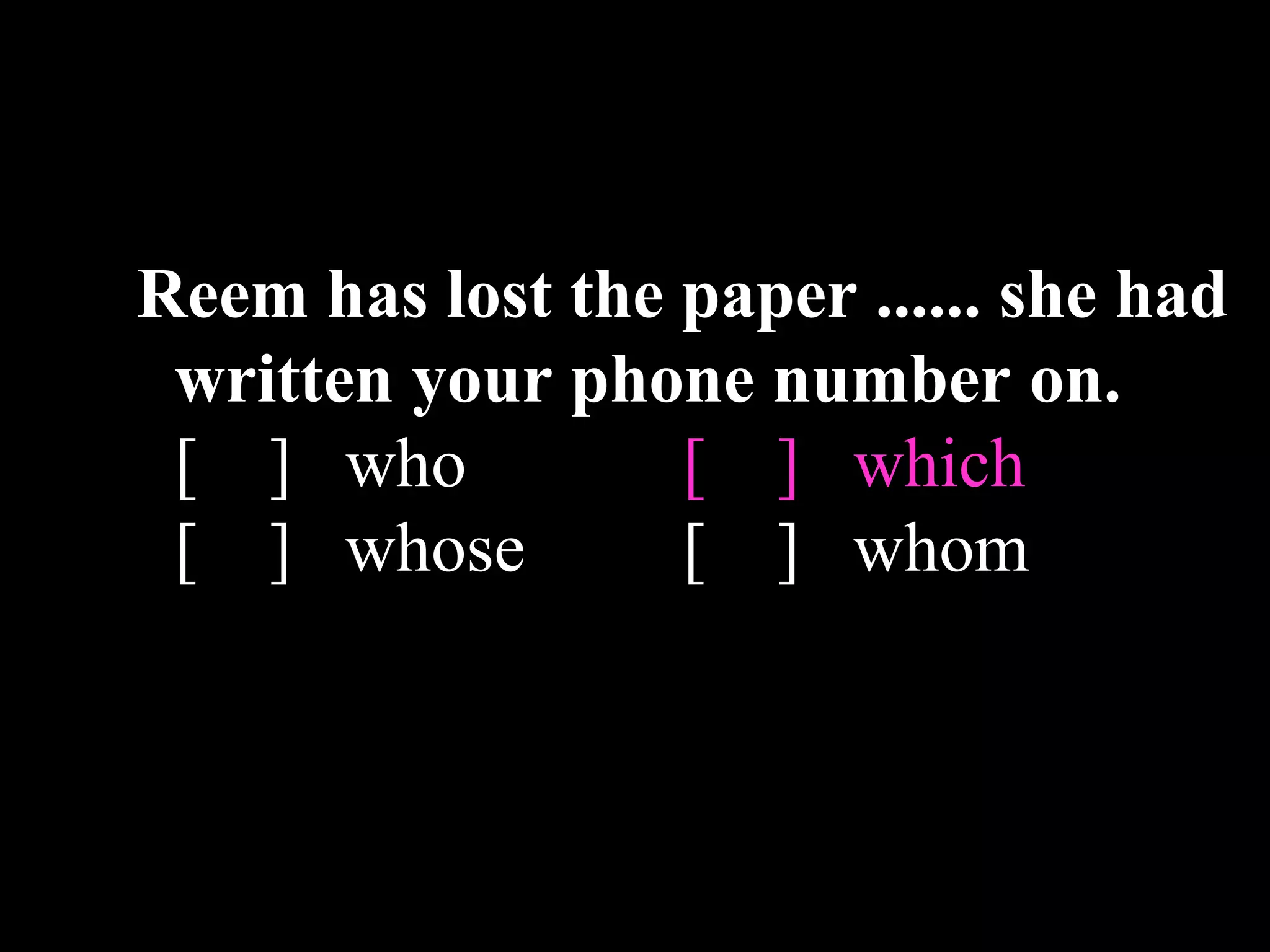 Reem has lost the paper ...... she had
written your phone number on.
[ ] who [ ] which
[ ] whose [ ] whom
 
