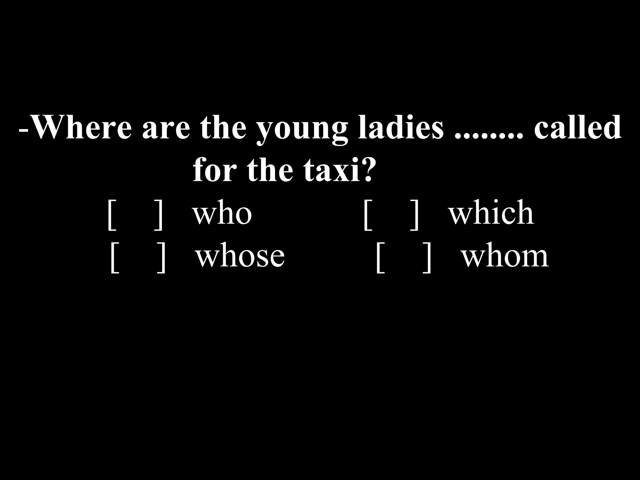 -Where are the young ladies ........ called
for the taxi?
[ ] who [ ] which
[ ] whose [ ] whom
 