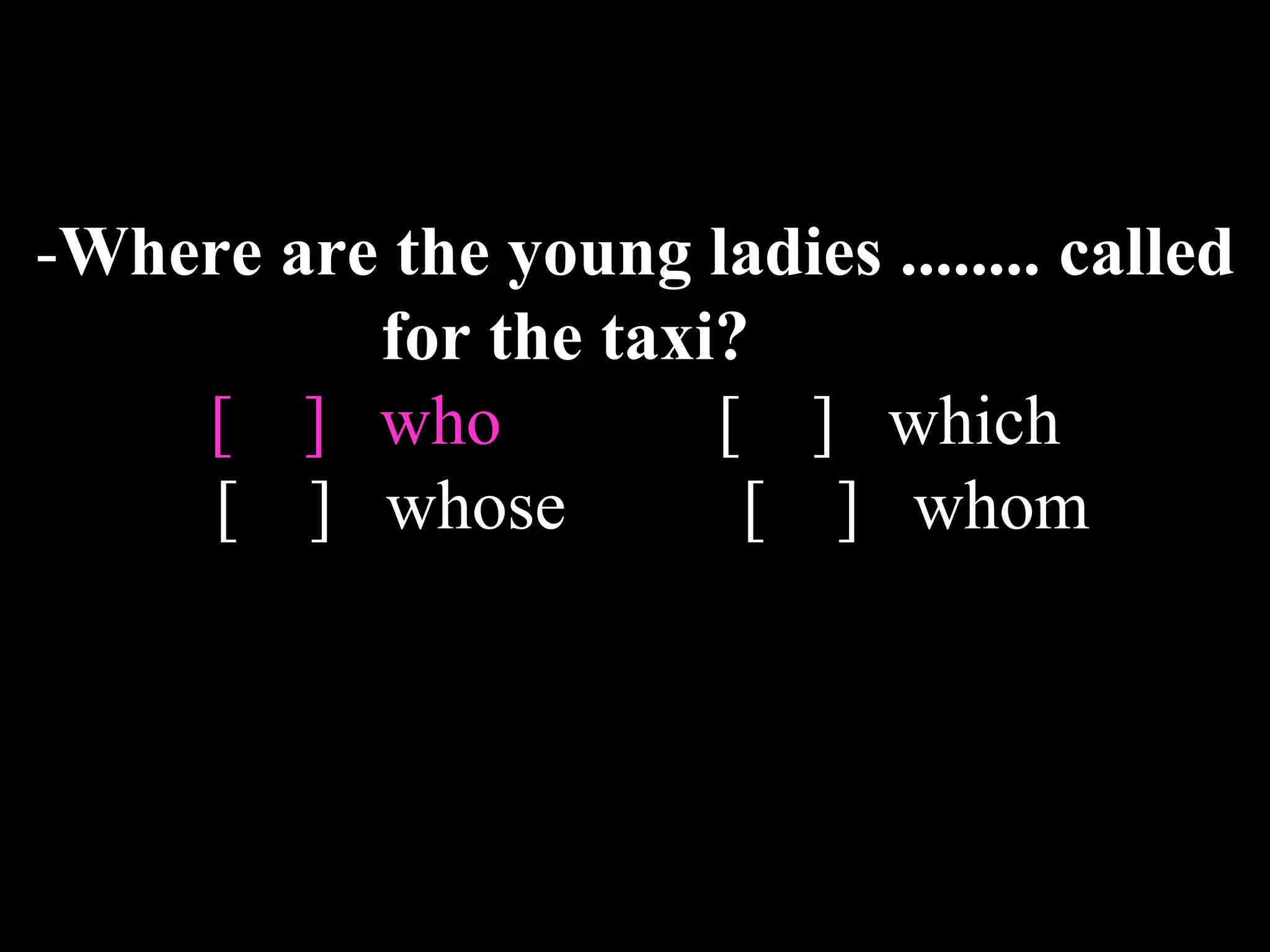 -Where are the young ladies ........ called
for the taxi?
[ ] who [ ] which
[ ] whose [ ] whom
 