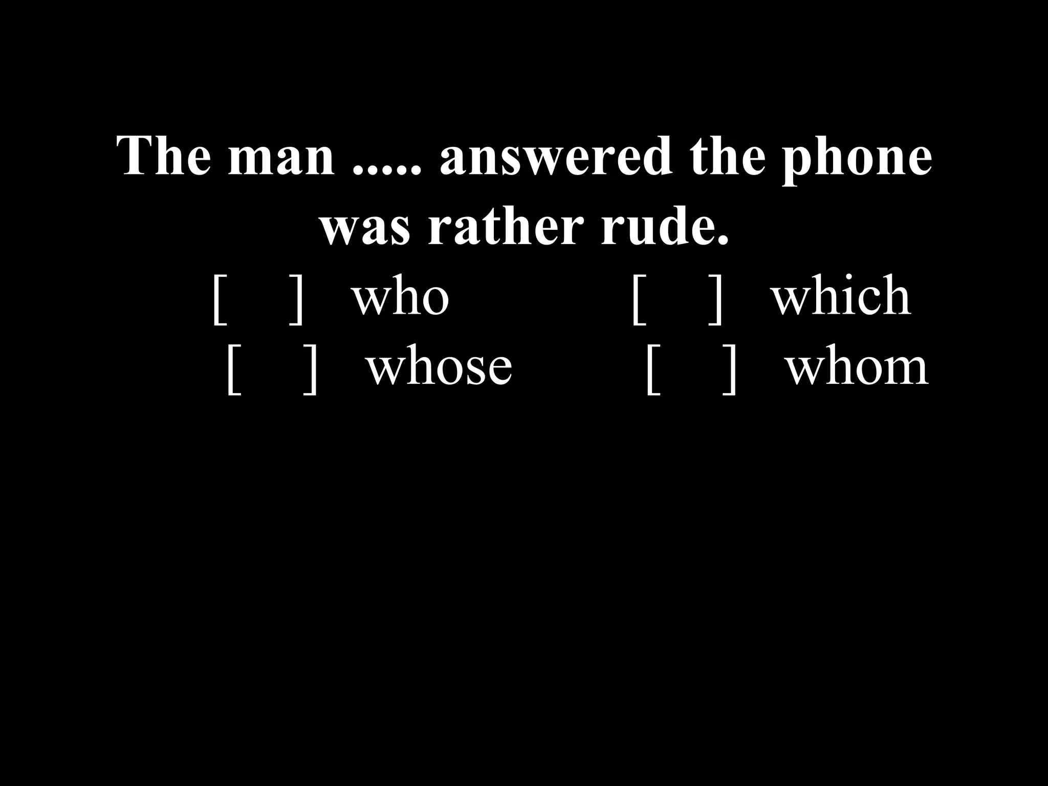 The man ..... answered the phone
was rather rude.
[ ] who [ ] which
[ ] whose [ ] whom
 