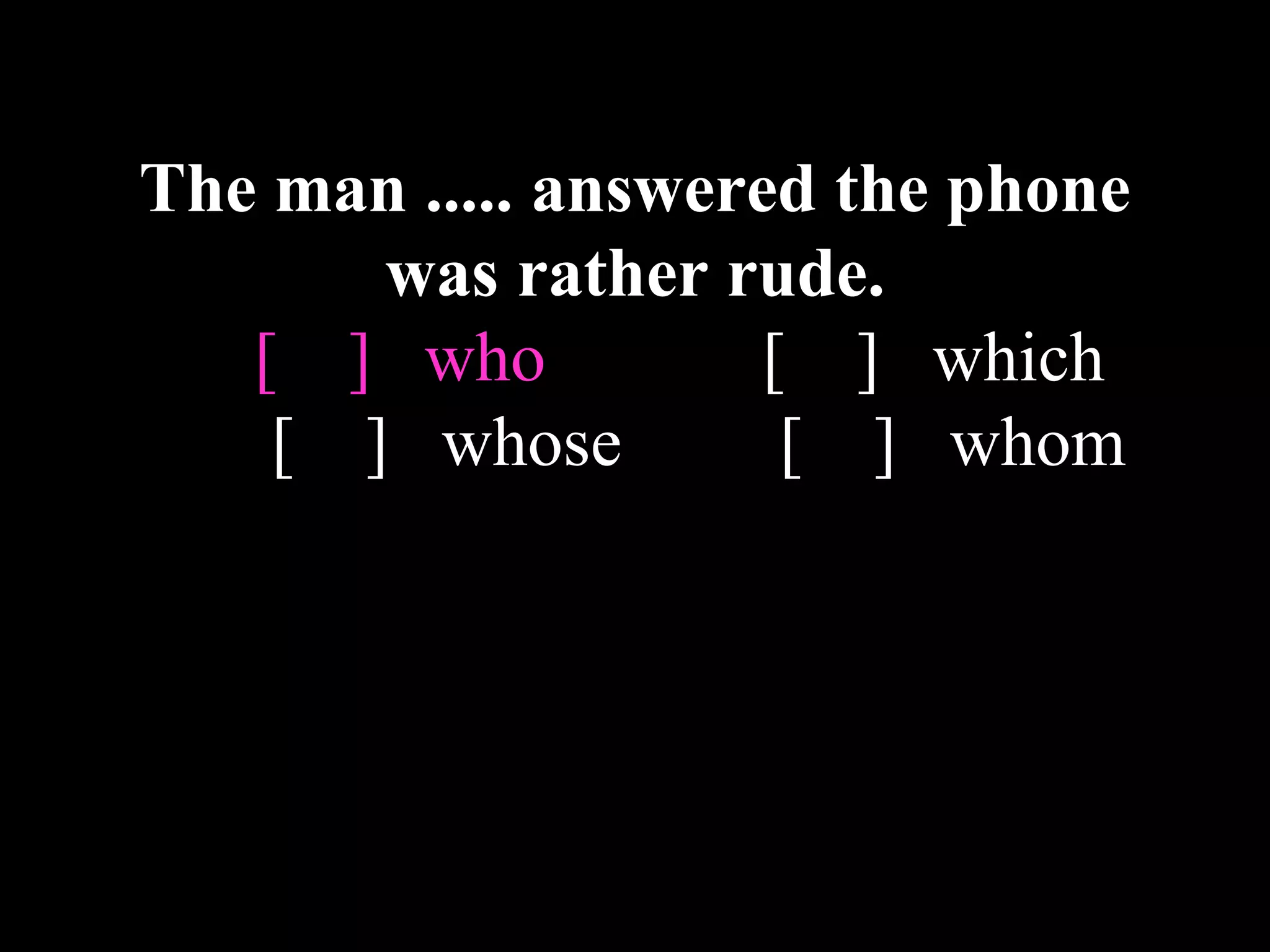 The man ..... answered the phone
was rather rude.
[ ] who [ ] which
[ ] whose [ ] whom
 