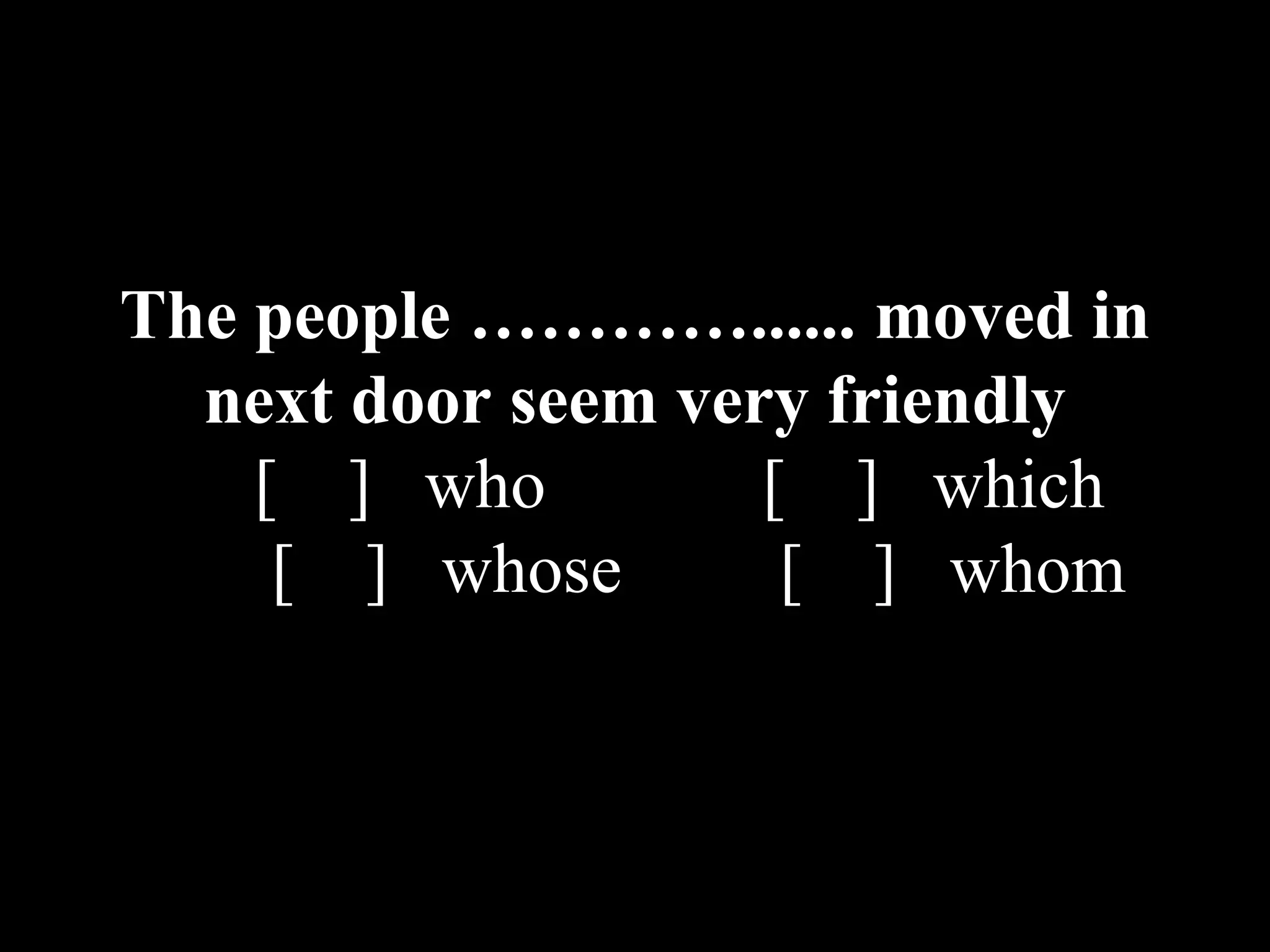 The people …………...... moved in
next door seem very friendly
[ ] who [ ] which
[ ] whose [ ] whom
 