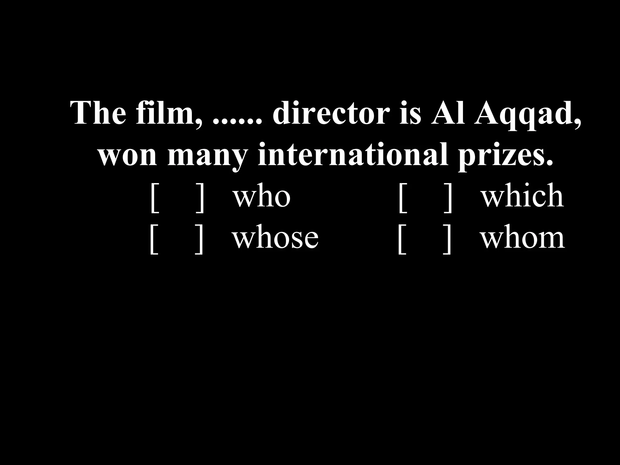 The film, ...... director is Al Aqqad,
won many international prizes.
[ ] who [ ] which
[ ] whose [ ] whom
 