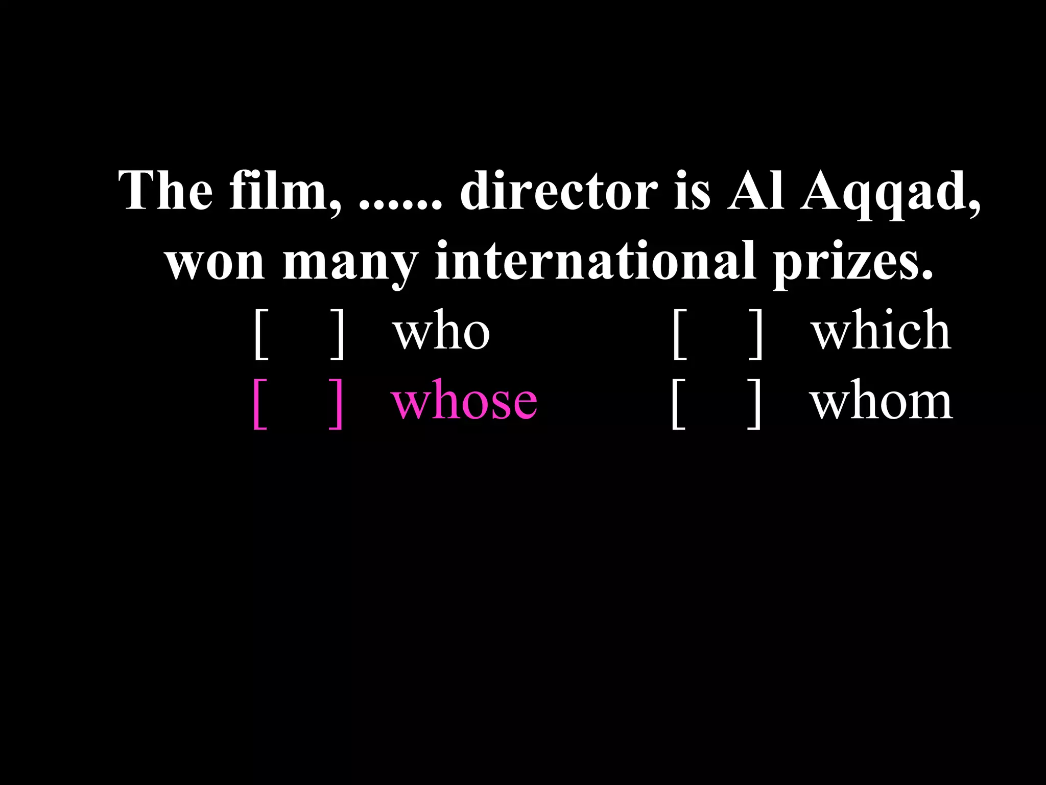 The film, ...... director is Al Aqqad,
won many international prizes.
[ ] who [ ] which
[ ] whose [ ] whom
 