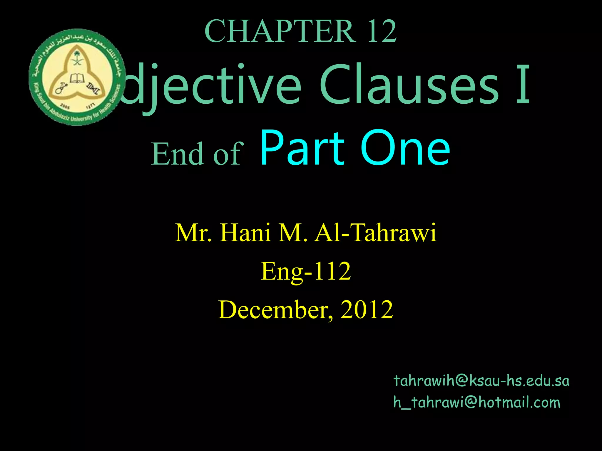 CHAPTER 12
Adjective Clauses I
End of Part One
Mr. Hani M. Al-Tahrawi
Eng-112
December, 2012
tahrawih@ksau-hs.edu.sa
h_tahrawi@hotmail.com
 