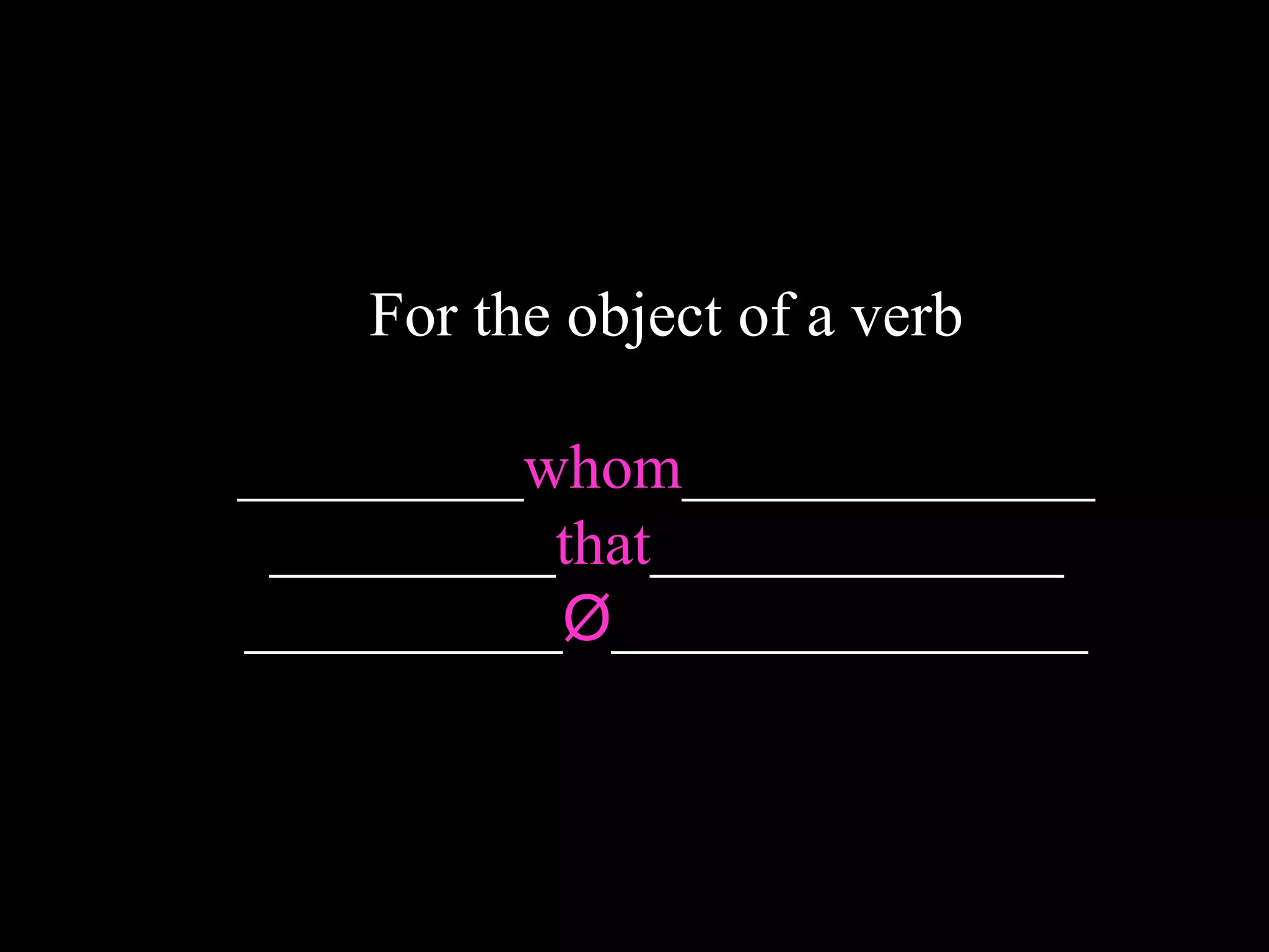 For the object of a verb
_________whom_____________
_________that_____________
__________Ø_______________
 