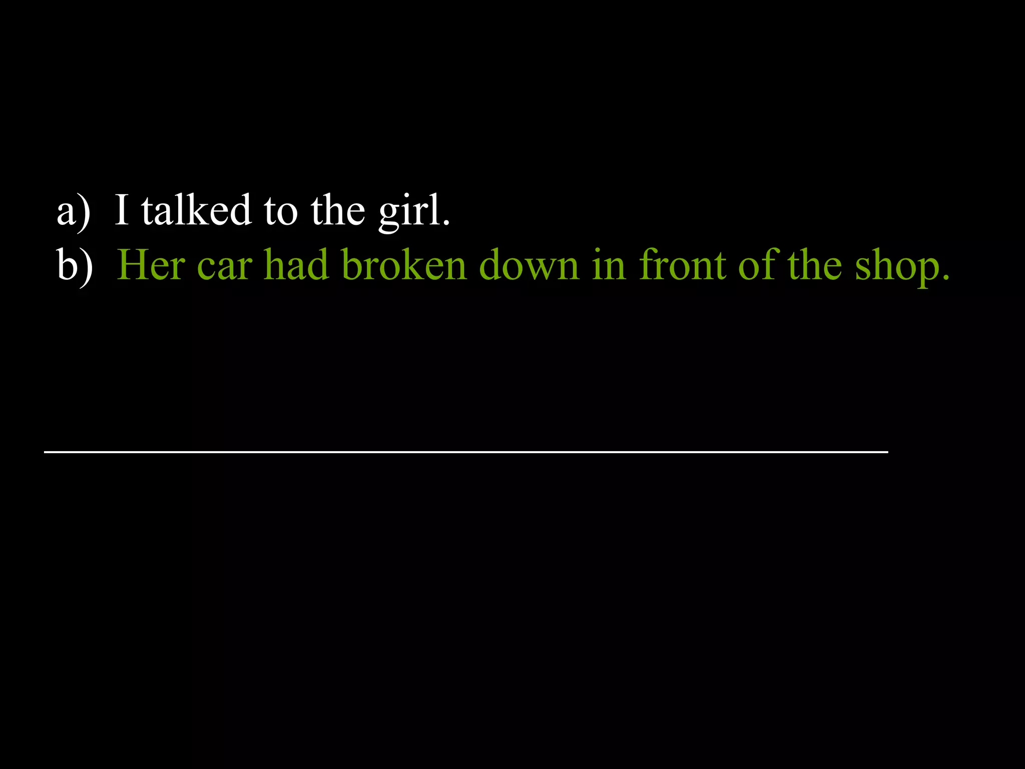 a) I talked to the girl.
b) Her car had broken down in front of the shop.
_____________________________________
 