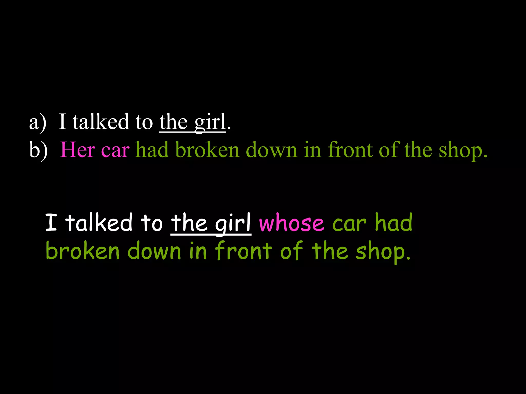 a) I talked to the girl.
b) Her car had broken down in front of the shop.
I talked to the girl whose car had
broken down in front of the shop.
 