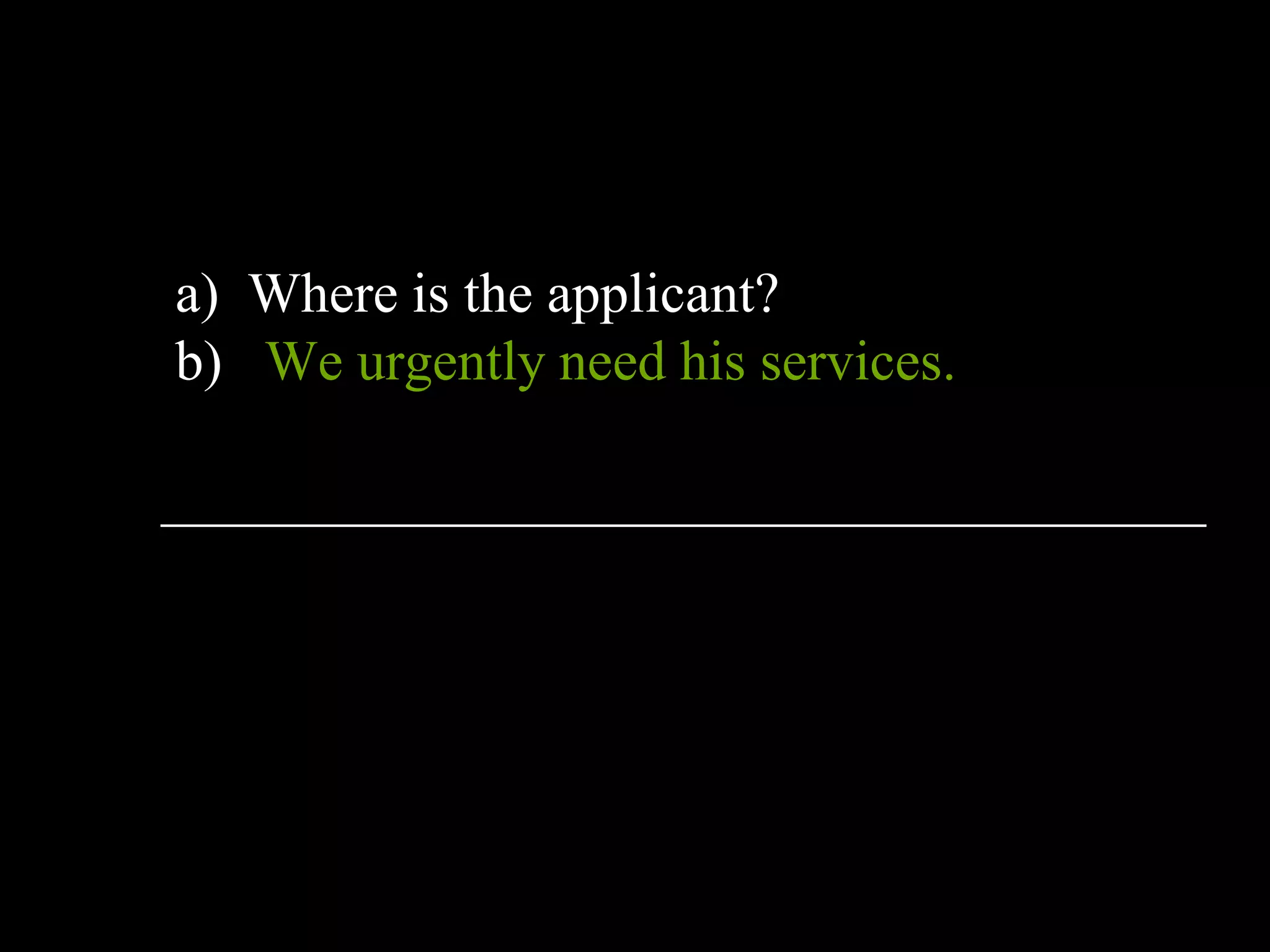 a) Where is the applicant?
b) We urgently need his services.
_____________________________________
 