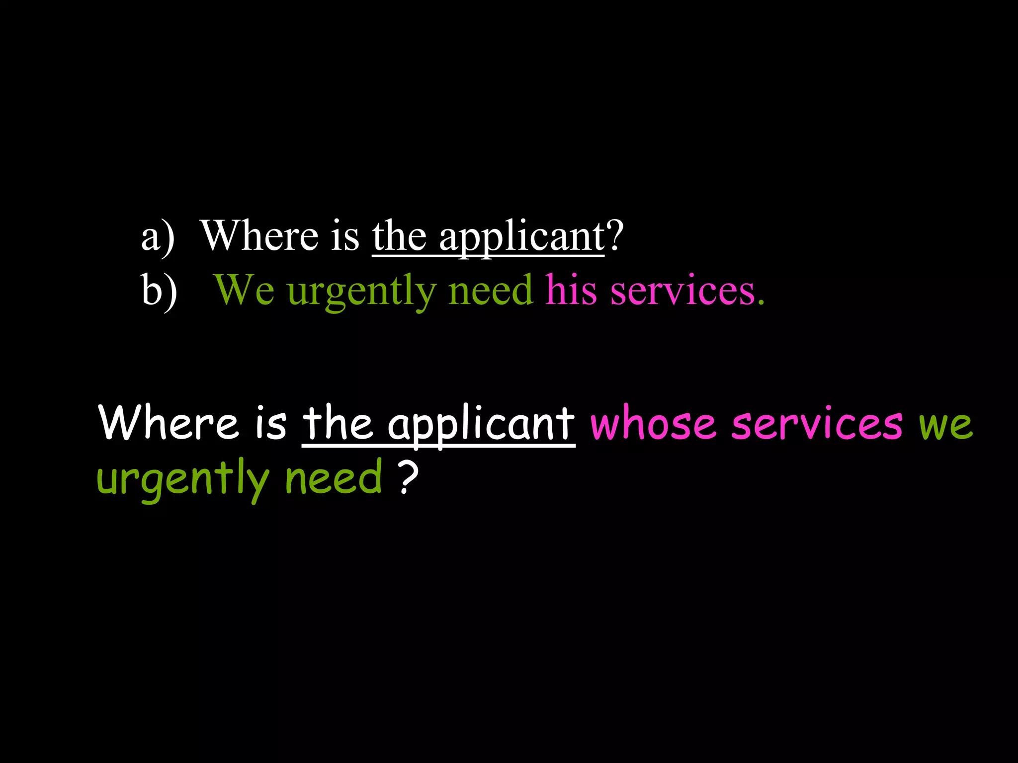 a) Where is the applicant?
b) We urgently need his services.
Where is the applicant whose services we
urgently need ?
 
