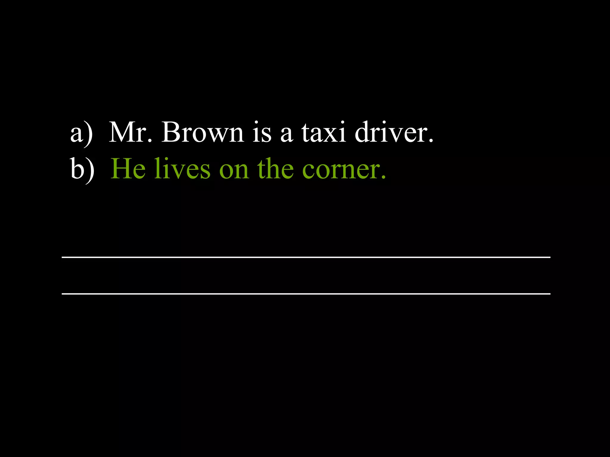 a) Mr. Brown is a taxi driver.
b) He lives on the corner.
________________________________
________________________________
 