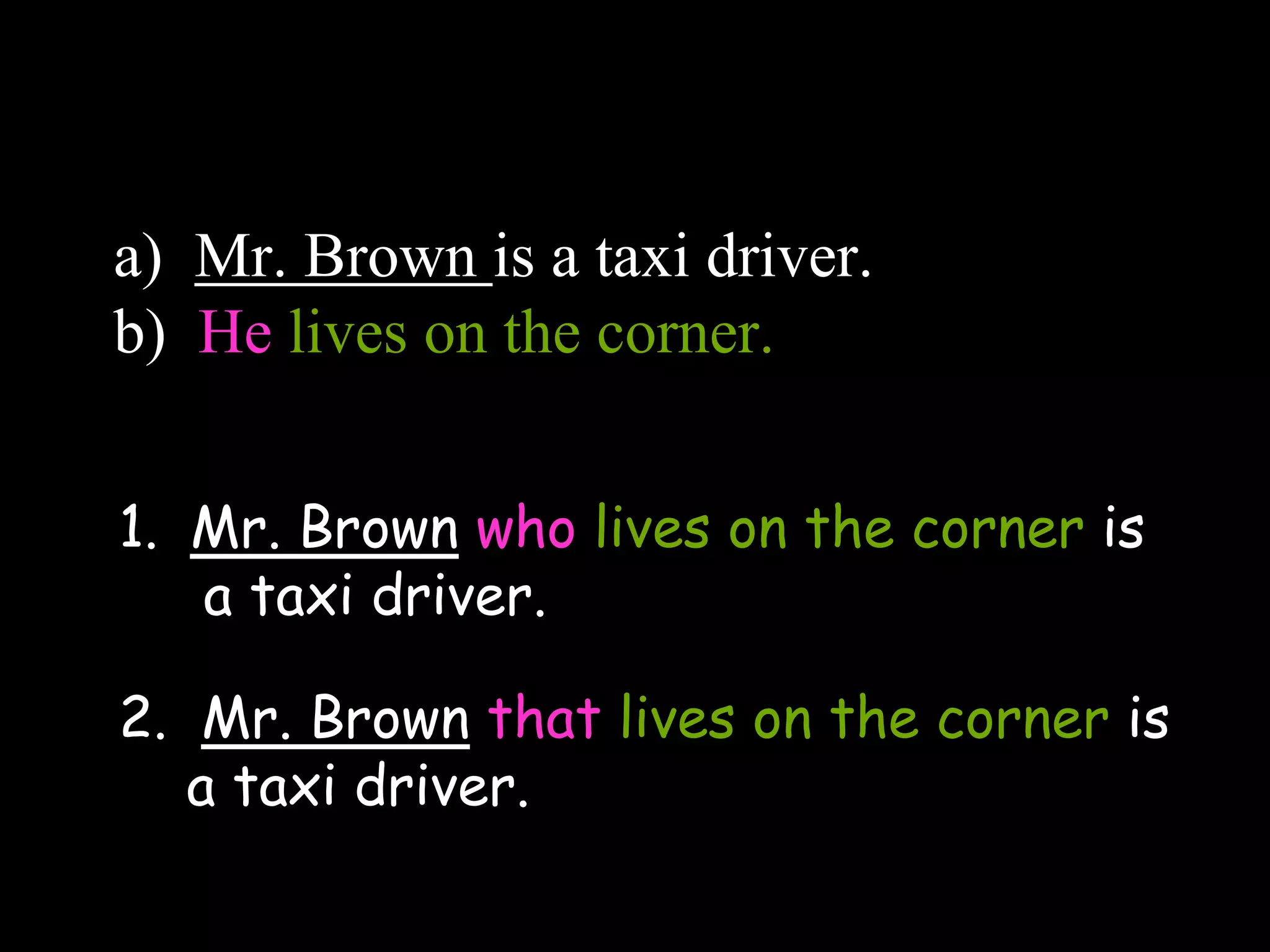 a) Mr. Brown is a taxi driver.
b) He lives on the corner.
1. Mr. Brown who lives on the corner is
a taxi driver.
2. Mr. Brown that lives on the corner is
a taxi driver.
 