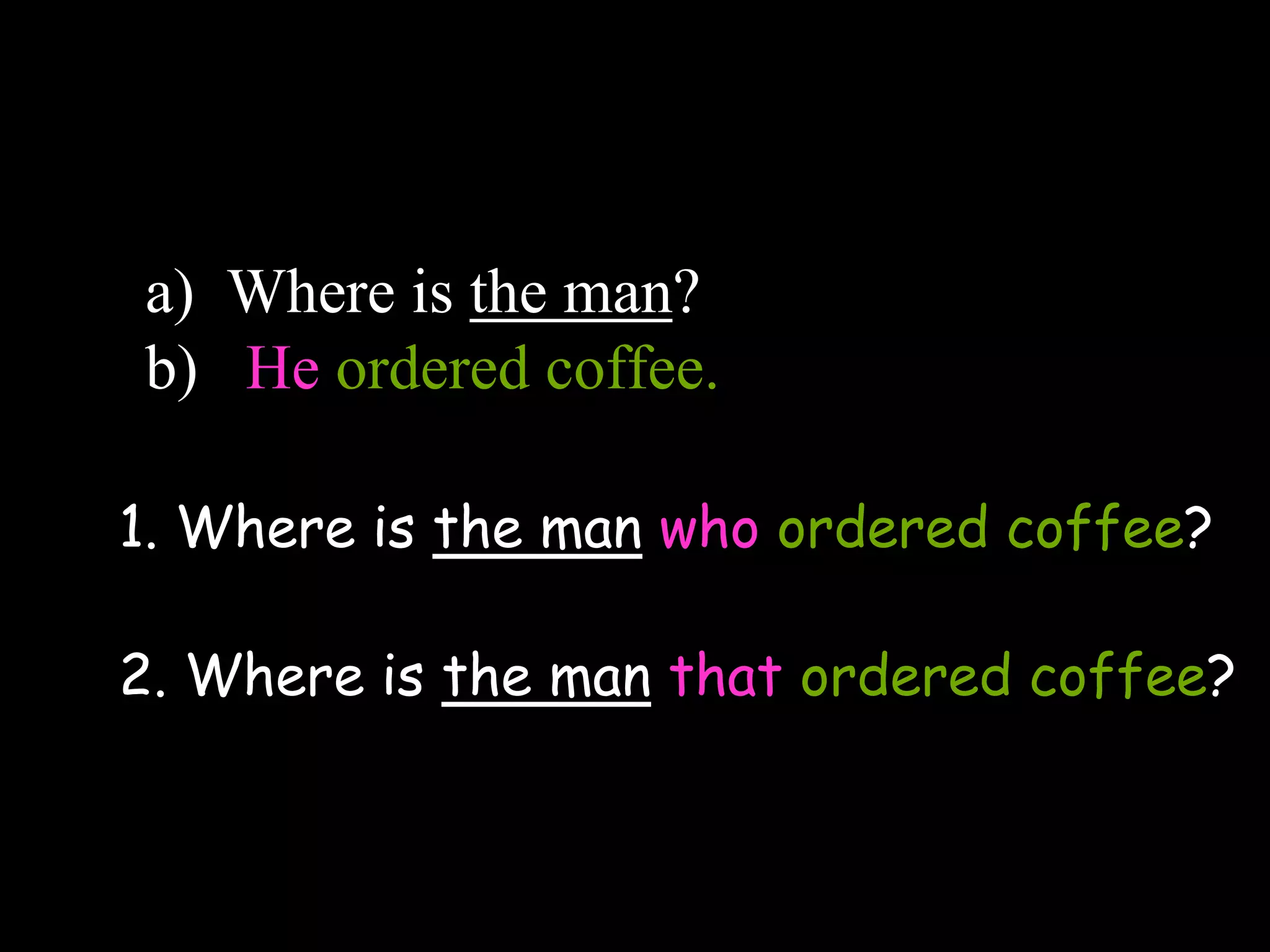 a) Where is the man?
b) He ordered coffee.
1. Where is the man who ordered coffee?
2. Where is the man that ordered coffee?
 