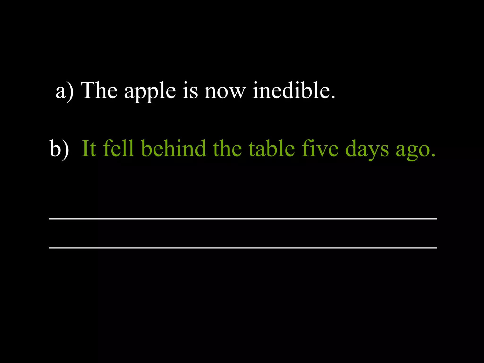 a) The apple is now inedible.
b) It fell behind the table five days ago.
________________________________
________________________________
 