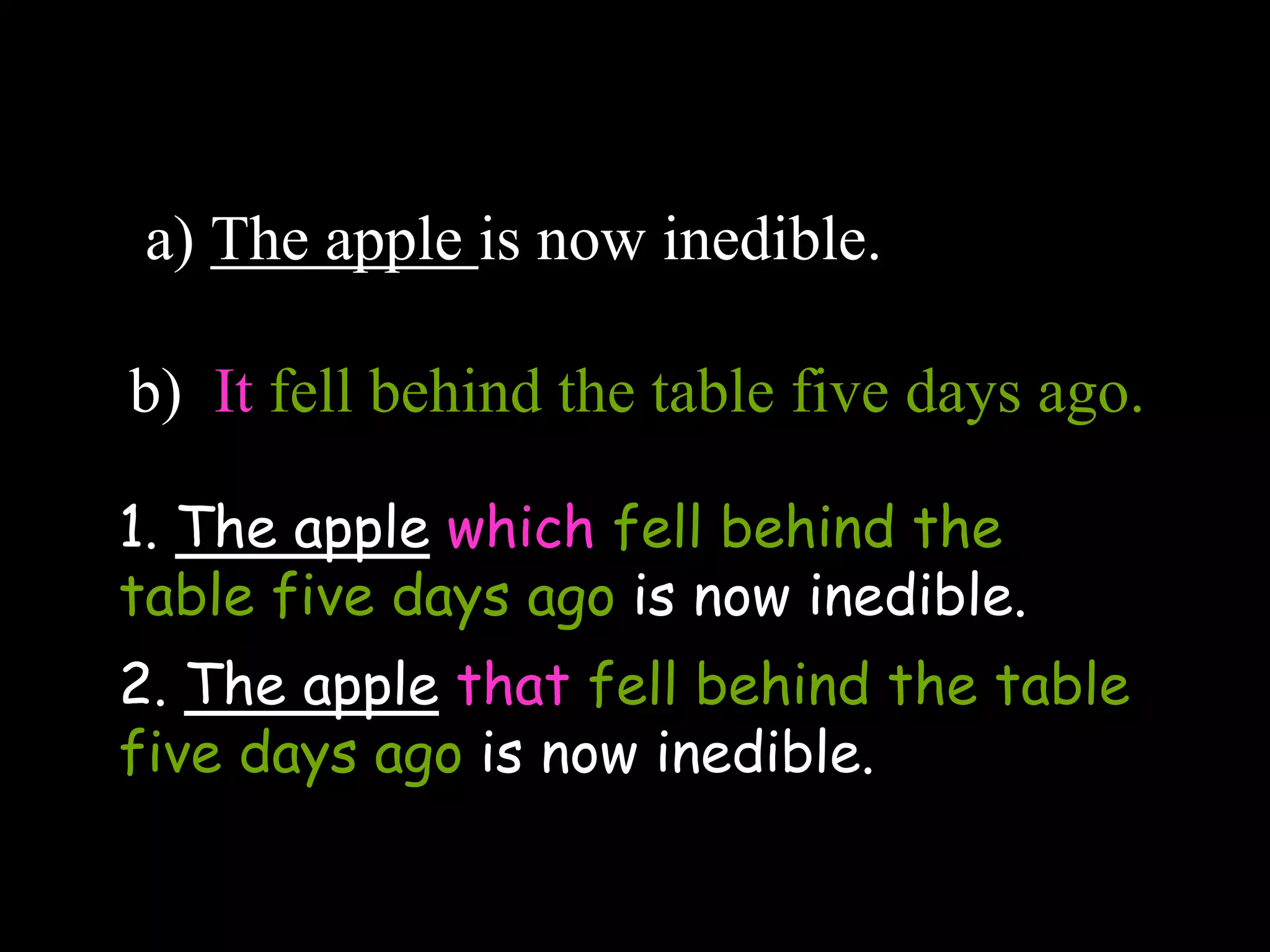 a) The apple is now inedible.
b) It fell behind the table five days ago.
1. The apple which fell behind the
table five days ago is now inedible.
2. The apple that fell behind the table
five days ago is now inedible.
 