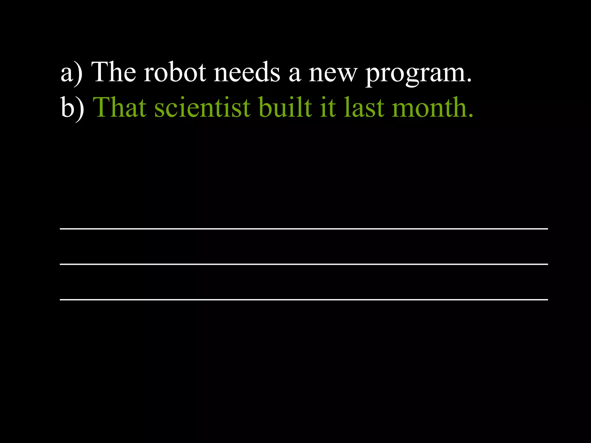 a) The robot needs a new program.
b) That scientist built it last month.
_________________________________
_________________________________
_________________________________
 